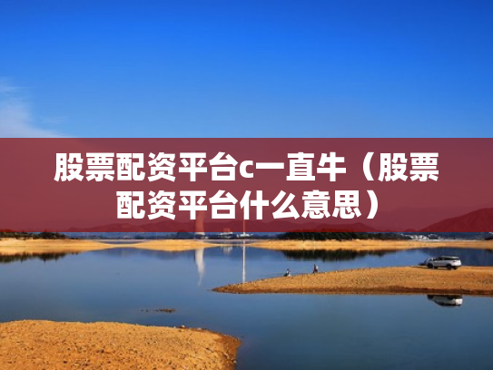 股票配资平台c一直牛（股票配资平台什么意思）