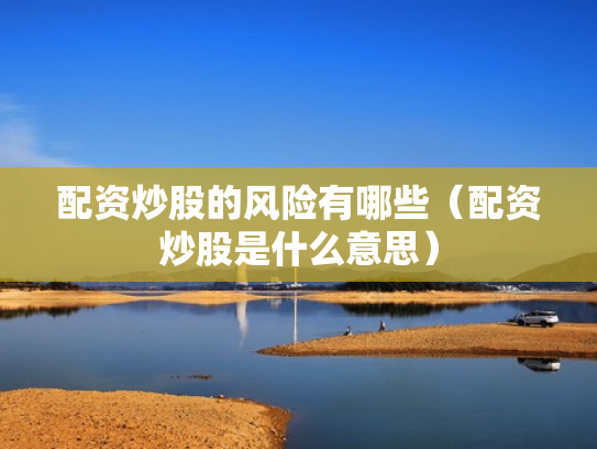 配资炒股的风险有哪些（配资炒股是什么意思）