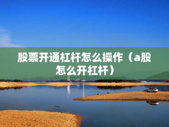 股票开通杠杆怎么操作（a股怎么开杠杆）