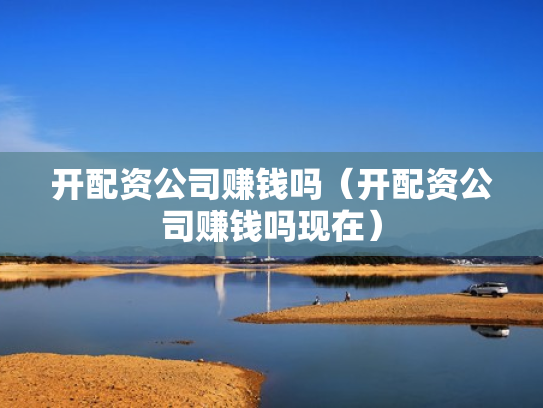 开配资公司赚钱吗（开配资公司赚钱吗现在）
