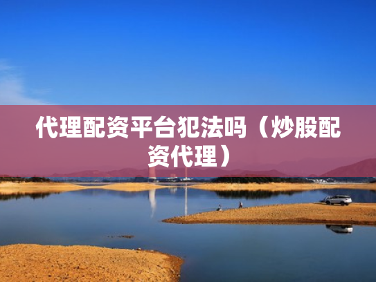 代理配资平台犯法吗（炒股配资代理）