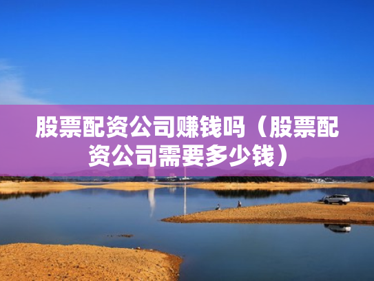 股票配资公司赚钱吗（股票配资公司需要多少钱）