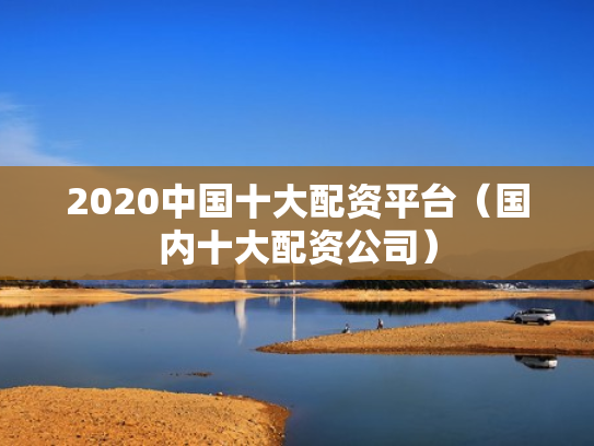 2020中国十大配资平台（国内十大配资公司）