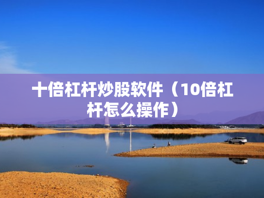 十倍杠杆炒股软件（10倍杠杆怎么操作）