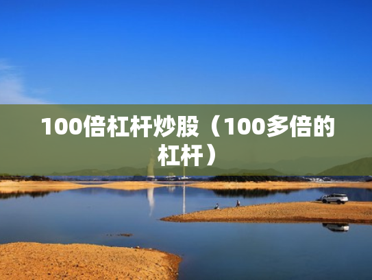 100倍杠杆炒股（100多倍的杠杆）