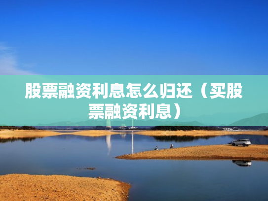 股票融资利息怎么归还（买股票融资利息）