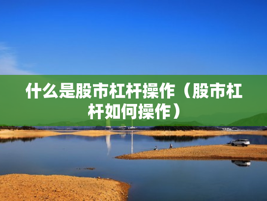 什么是股市杠杆操作（股市杠杆如何操作）