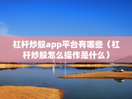 杠杆炒股app平台有哪些（杠杆炒股怎么操作是什么）