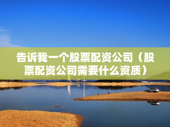 告诉我一个股票配资公司（股票配资公司需要什么资质）