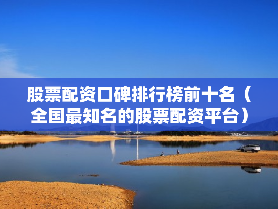 股票配资口碑排行榜前十名（全国最知名的股票配资平台）