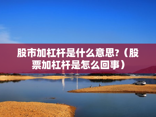 股市加杠杆是什么意思?（股票加杠杆是怎么回事）