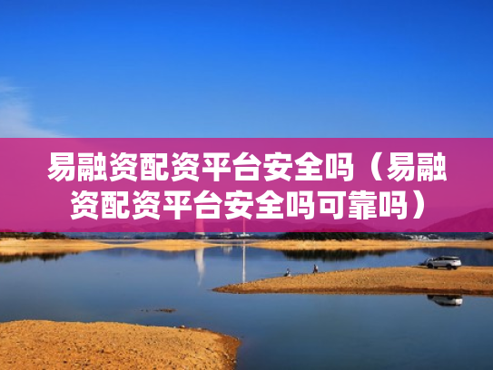 易融资配资平台安全吗（易融资配资平台安全吗可靠吗）