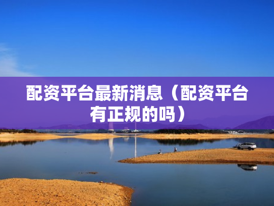 配资平台最新消息（配资平台有正规的吗）