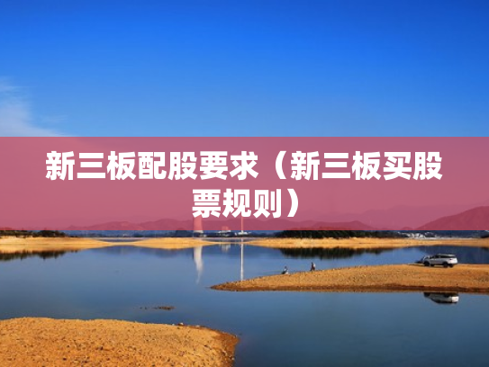 新三板配股要求（新三板买股票规则）