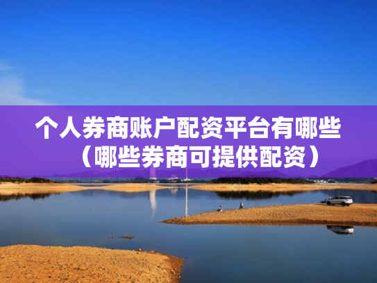 个人券商账户配资平台有哪些（哪些券商可提供配资）