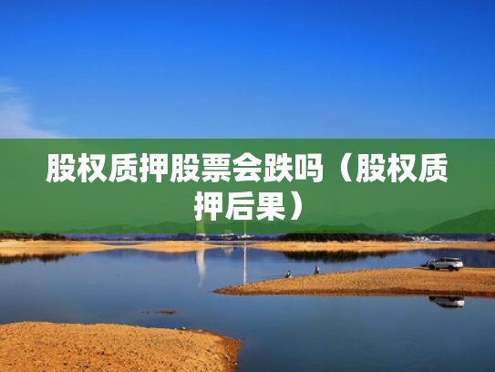 股权质押股票会跌吗（股权质押后果）