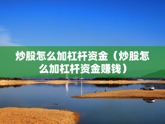 炒股怎么加杠杆资金（炒股怎么加杠杆资金赚钱）