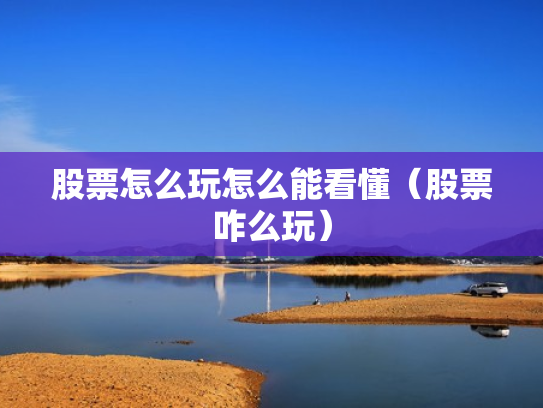 股票怎么玩怎么能看懂（股票咋么玩）