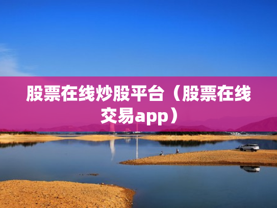 股票在线炒股平台（股票在线交易app）
