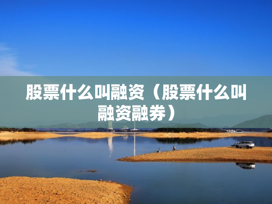 股票什么叫融资（股票什么叫融资融券）