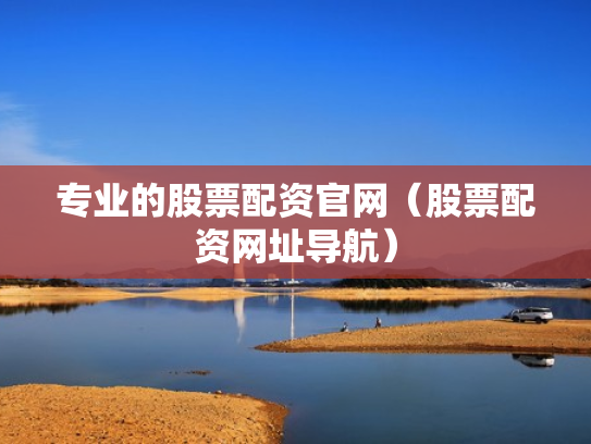 专业的股票配资官网（股票配资网址导航）