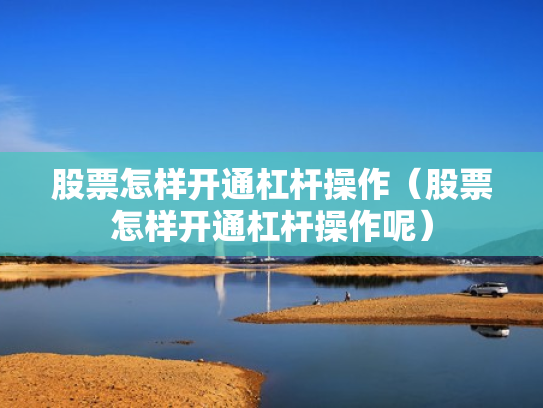股票怎样开通杠杆操作（股票怎样开通杠杆操作呢）