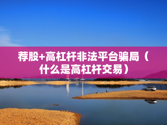 荐股+高杠杆非法平台骗局（什么是高杠杆交易）