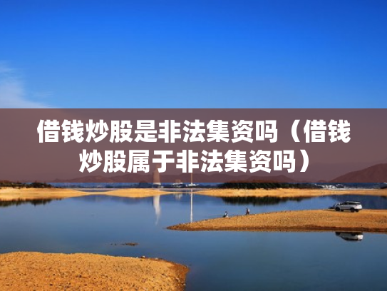 借钱炒股是非法集资吗（借钱炒股属于非法集资吗）