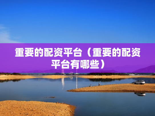重要的配资平台（重要的配资平台有哪些）