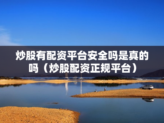 炒股有配资平台安全吗是真的吗（炒股配资正规平台）