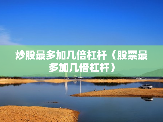 炒股最多加几倍杠杆（股票最多加几倍杠杆）