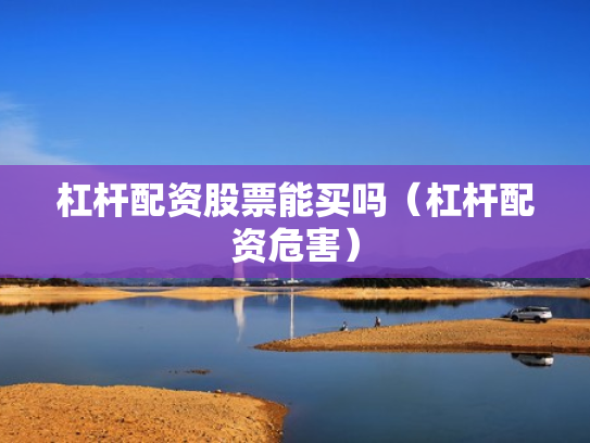杠杆配资股票能买吗（杠杆配资危害）
