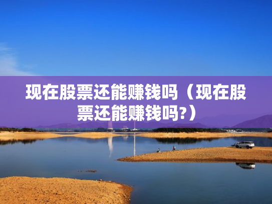 现在股票还能赚钱吗（现在股票还能赚钱吗?）