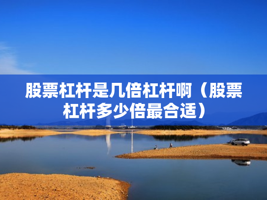 股票杠杆是几倍杠杆啊（股票杠杆多少倍最合适）