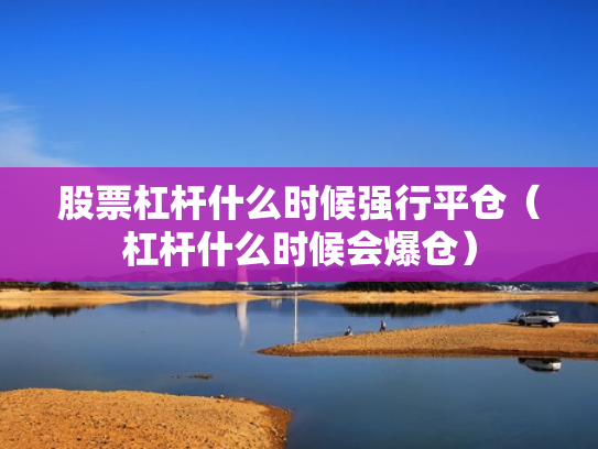 股票杠杆什么时候强行平仓（杠杆什么时候会爆仓）