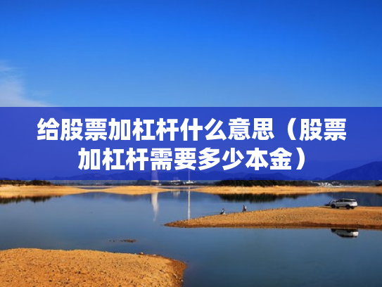 给股票加杠杆什么意思（股票加杠杆需要多少本金）