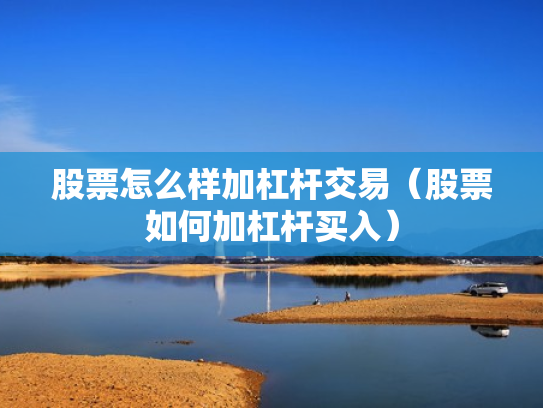 股票怎么样加杠杆交易（股票如何加杠杆买入）