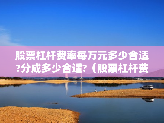 股票杠杆费率每万元多少合适?分成多少合适?（股票杠杆费用怎么收取）