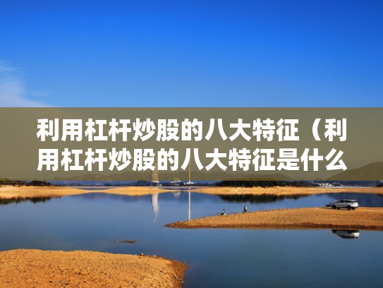 利用杠杆炒股的八大特征（利用杠杆炒股的八大特征是什么）