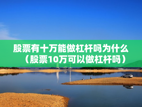 股票有十万能做杠杆吗为什么（股票10万可以做杠杆吗）