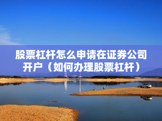 股票杠杆怎么申请在证券公司开户（如何办理股票杠杆）