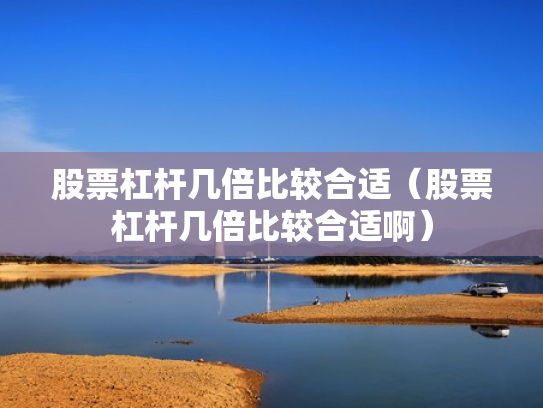 股票杠杆几倍比较合适（股票杠杆几倍比较合适啊）