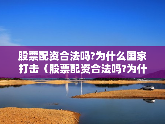 股票配资合法吗?为什么国家打击（股票配资合法吗?为什么国家打击这么严重）