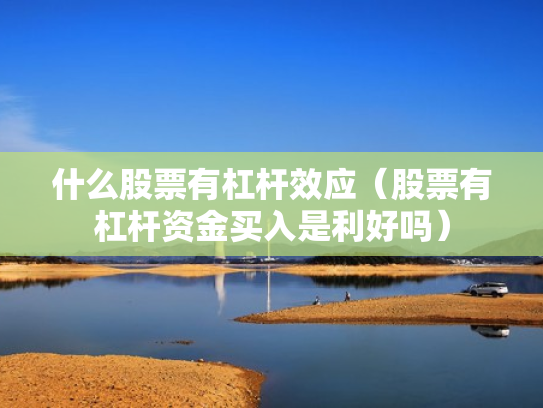 什么股票有杠杆效应（股票有杠杆资金买入是利好吗）