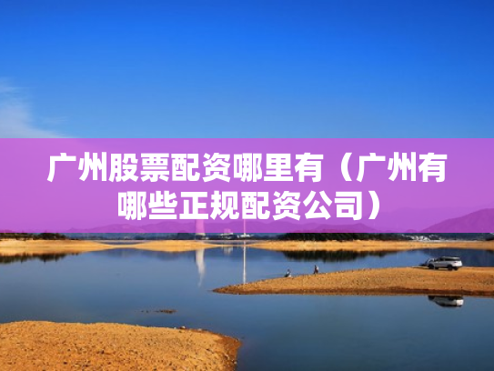 广州股票配资哪里有（广州有哪些正规配资公司）
