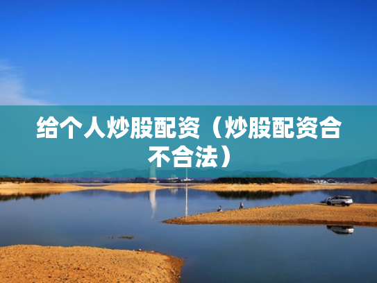 给个人炒股配资（炒股配资合不合法）