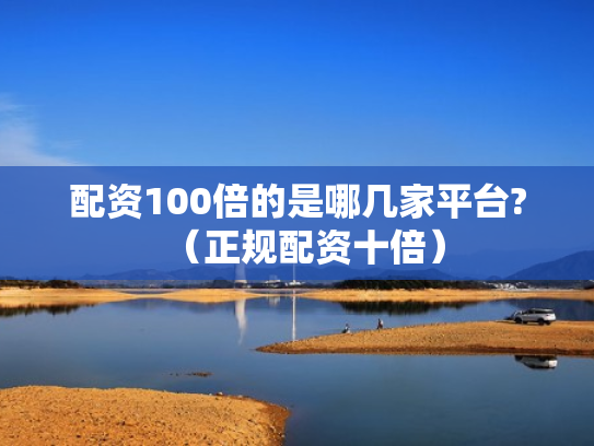 配资100倍的是哪几家平台?（正规配资十倍）