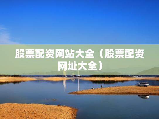 股票配资网站大全（股票配资网址大全）