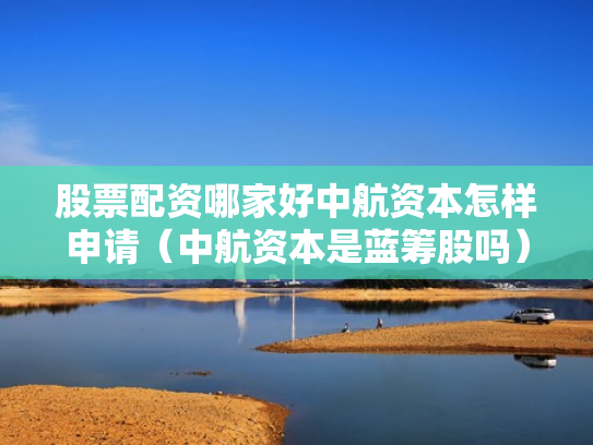 股票配资哪家好中航资本怎样申请（中航资本是蓝筹股吗）