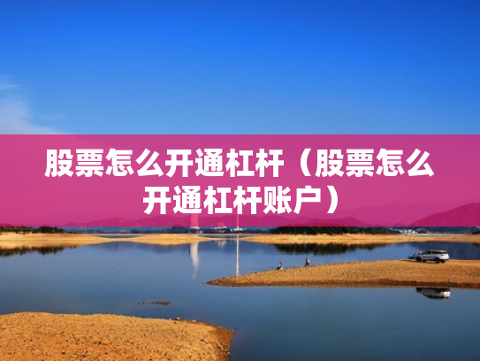 股票怎么开通杠杆（股票怎么开通杠杆账户）